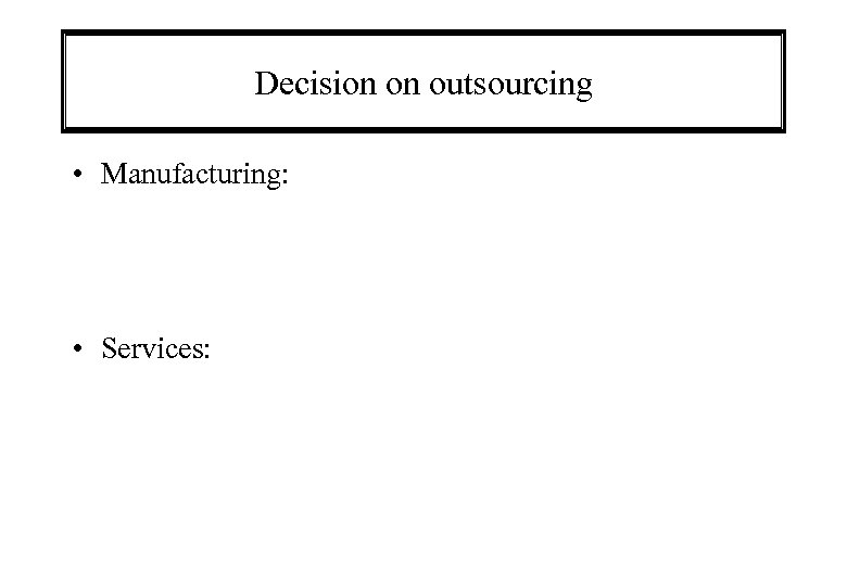 Decision on outsourcing • Manufacturing: • Services: 