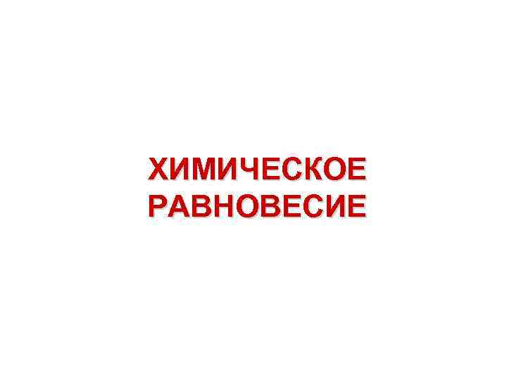 ХИМИЧЕСКОЕ РАВНОВЕСИЕ 