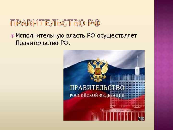  Исполнительную власть РФ осуществляет Правительство РФ. 