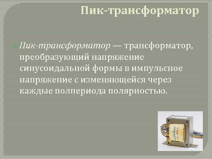 Пик-трансформатор — трансформатор, преобразующий напряжение синусоидальной формы в импульсное напряжение с изменяющейся через каждые