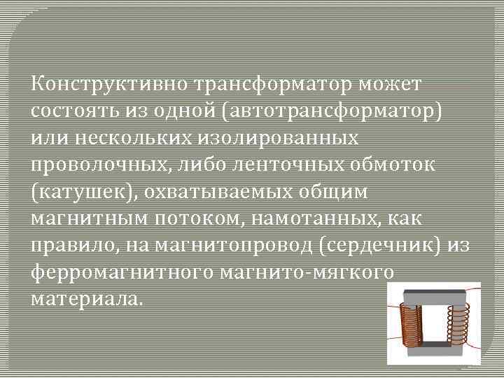 Конструктивно трансформатор может состоять из одной (автотрансформатор) или нескольких изолированных проволочных, либо ленточных обмоток