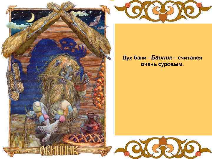 Дух бани –Банник – считался очень суровым. 