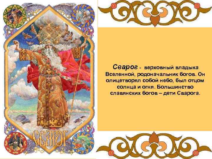 Сварог - верховный владыка Вселенной, родоначальник богов. Он олицетворял собой небо, был отцом солнца
