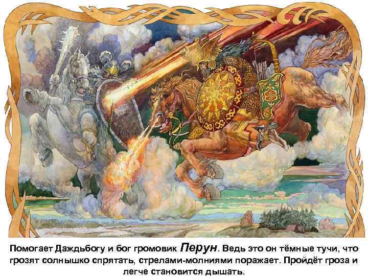 Помогает Даждьбогу и бог громовик Перун. Ведь это он тёмные тучи, что грозят солнышко