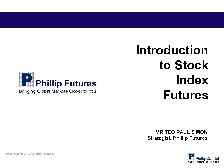 Introduction to Stock Index Futures MR TEO PAUL SIMON Strategist, Phillip Futures © Phillip.