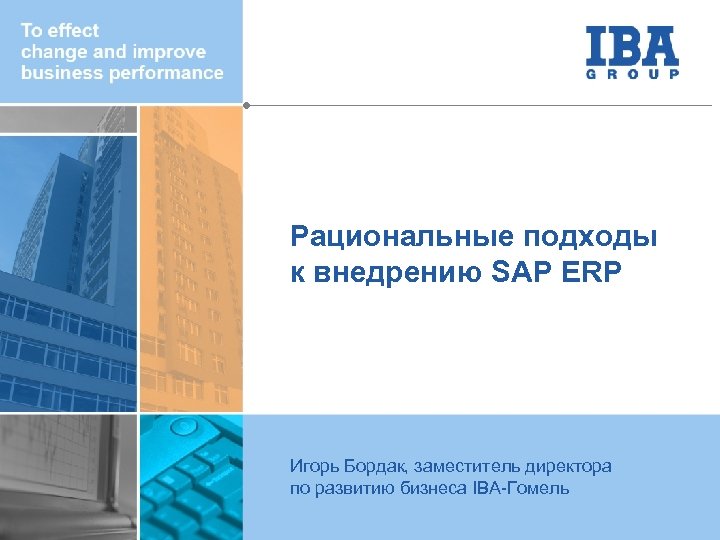 Рациональные подходы к внедрению SAP ERP Игорь Бордак, заместитель директора по развитию бизнеса IBA-Гомель