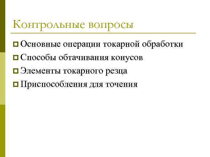 Контрольные вопросы p Основные операции токарной обработки p Способы обтачивания конусов p Элементы токарного