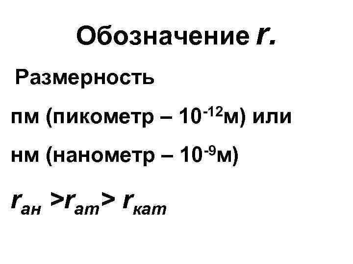 Обозначение r. Размерность пм (пикометр – 10 -12 м) или нм (нанометр – 10