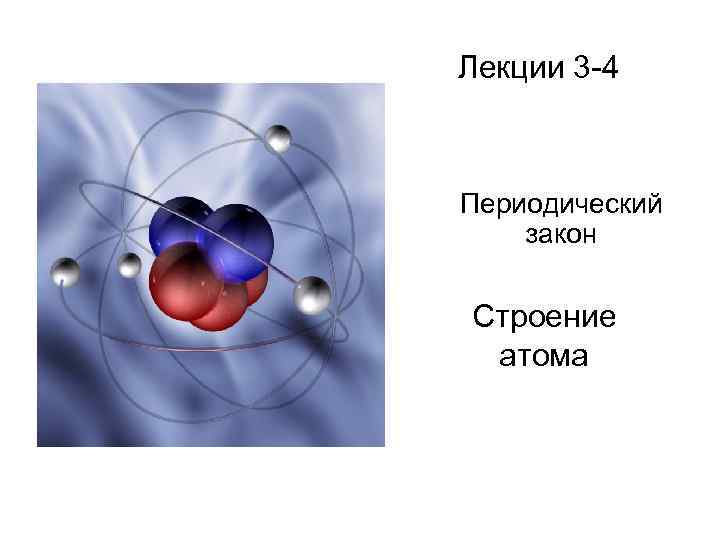 Лекции 3 -4 Периодический закон Строение атома 