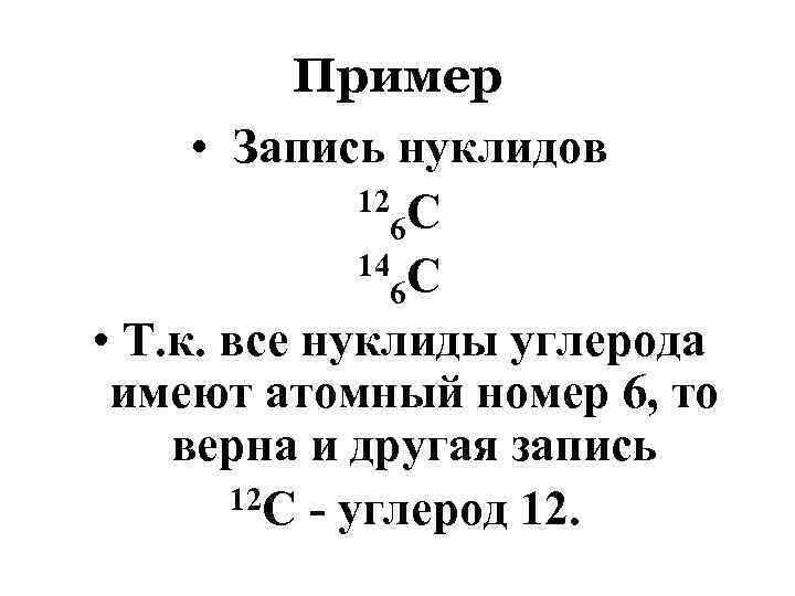 Пример • Запись нуклидов 12 С 6 14 С 6 • Т. к. все