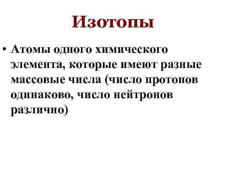 Изотопы • Атомы одного химического элемента, которые имеют разные массовые числа (число протонов одинаково,