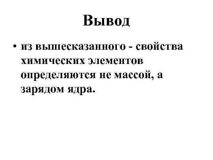 Вывод • из вышесказанного - свойства химических элементов определяются не массой, а зарядом ядра.