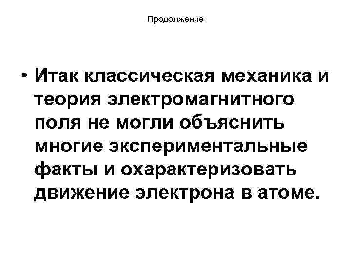 Продолжение • Итак классическая механика и теория электромагнитного поля не могли объяснить многие экспериментальные