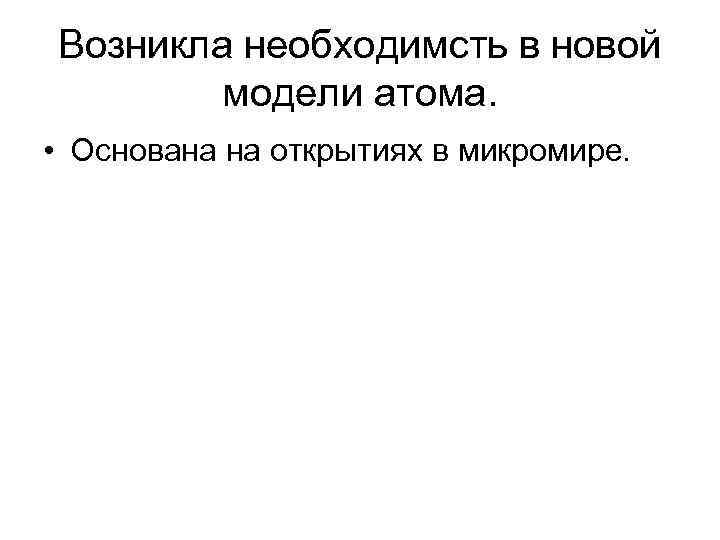 Возникла необходимсть в новой модели атома. • Основана на открытиях в микромире. 