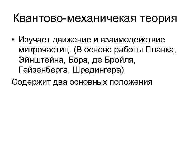 Квантово-механичекая теория • Изучает движение и взаимодействие микрочастиц. (В основе работы Планка, Эйнштейна, Бора,