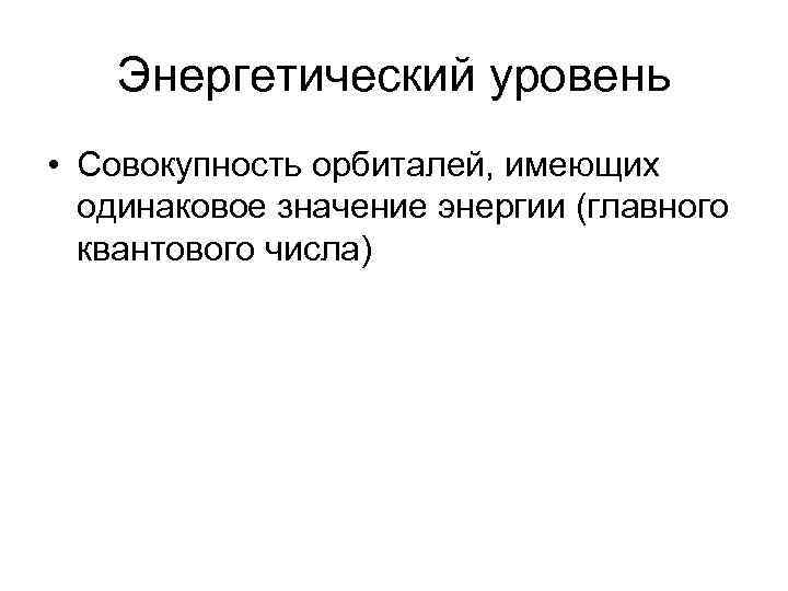 Энергетический уровень • Совокупность орбиталей, имеющих одинаковое значение энергии (главного квантового числа) 