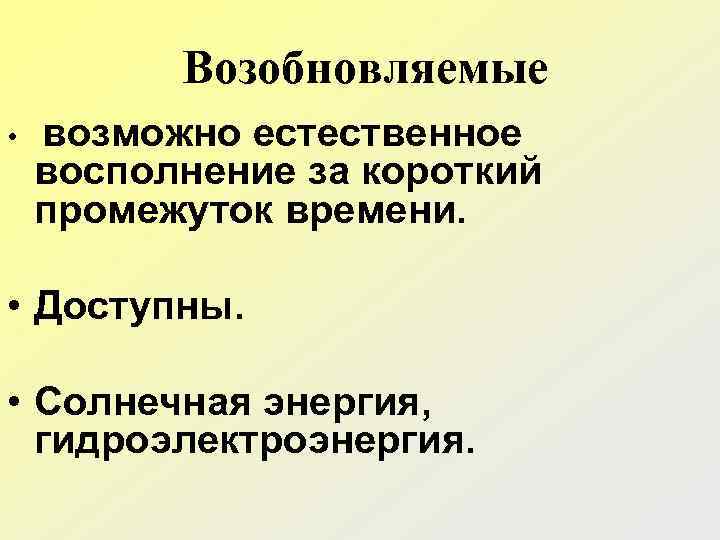 Возобновляемые • возможно естественное восполнение за короткий промежуток времени. • Доступны. • Солнечная энергия,