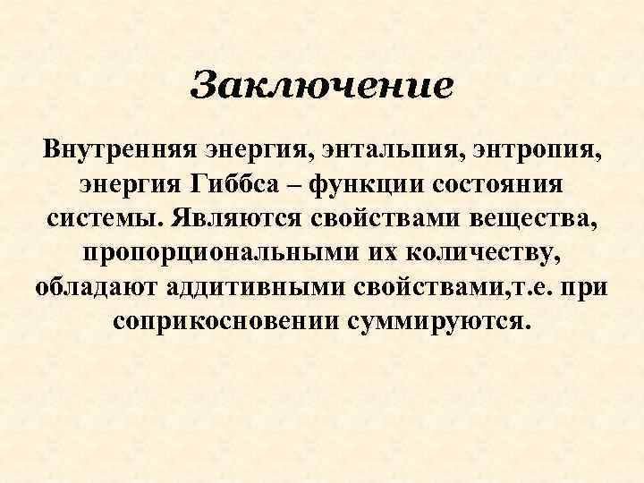Заключение Внутренняя энергия, энтальпия, энтропия, энергия Гиббса – функции состояния системы. Являются свойствами вещества,