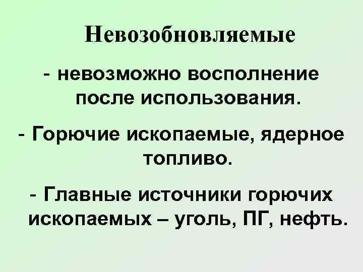 Невозобновляемые - невозможно восполнение после использования. - Горючие ископаемые, ядерное топливо. - Главные источники
