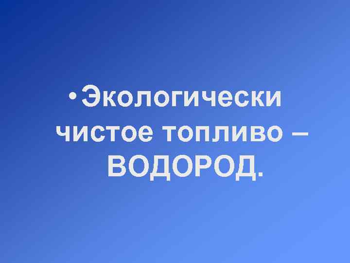  • Экологически чистое топливо – ВОДОРОД. 