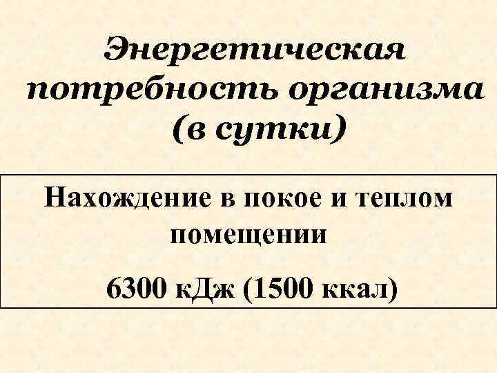 Энергетическая потребность организма (в сутки) Нахождение в покое и теплом помещении 6300 к. Дж