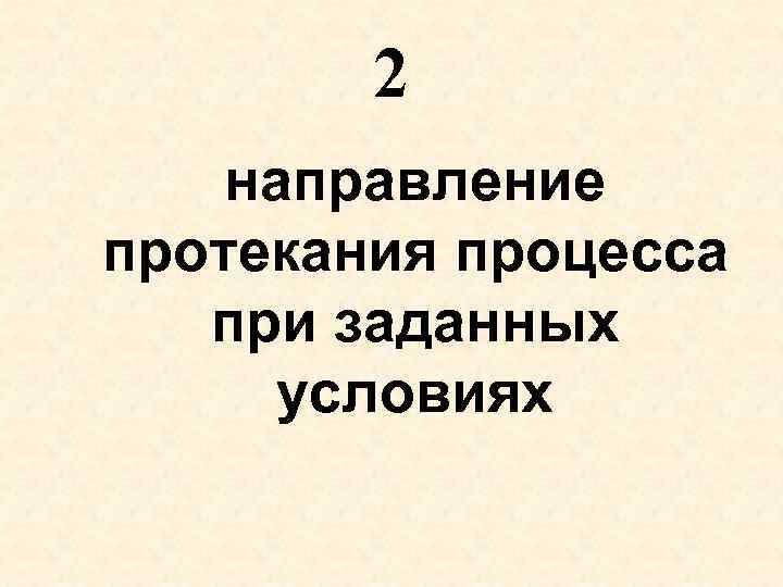 2 направление протекания процесса при заданных условиях 