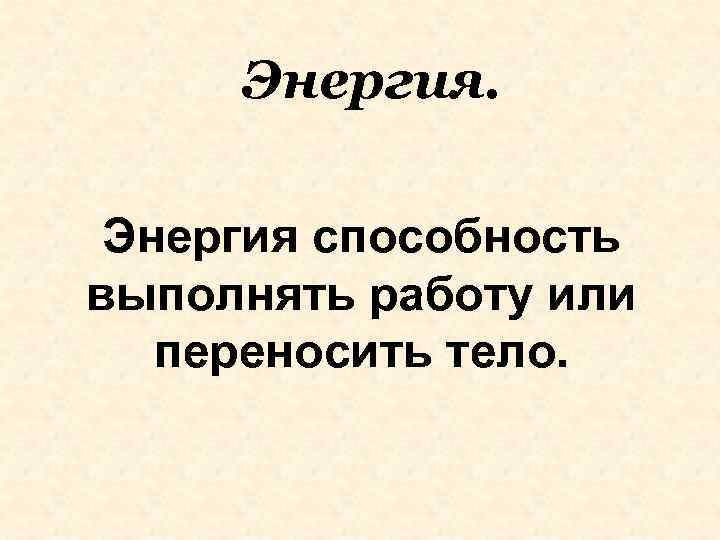 Энергия способность выполнять работу или переносить тело. 