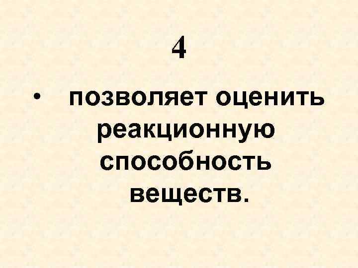 4 • позволяет оценить реакционную способность веществ. 