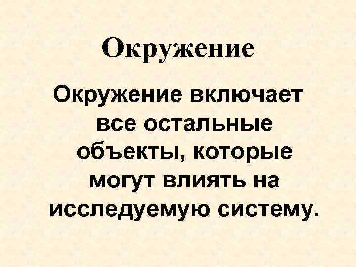 Окружение включает все остальные объекты, которые могут влиять на исследуемую систему. 