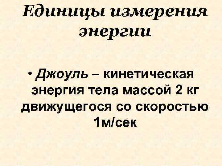 Единицы измерения энергии • Джоуль – кинетическая энергия тела массой 2 кг движущегося со