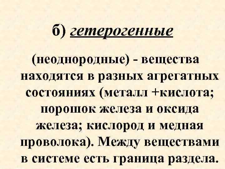б) гетерогенные (неоднородные) - вещества находятся в разных агрегатных состояниях (металл +кислота; порошок железа