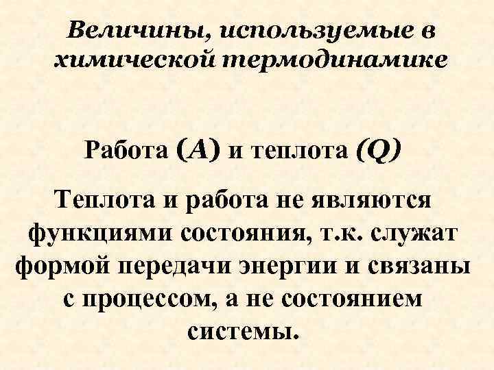 Величины, используемые в химической термодинамике Работа (А) и теплота (Q) Теплота и работа не