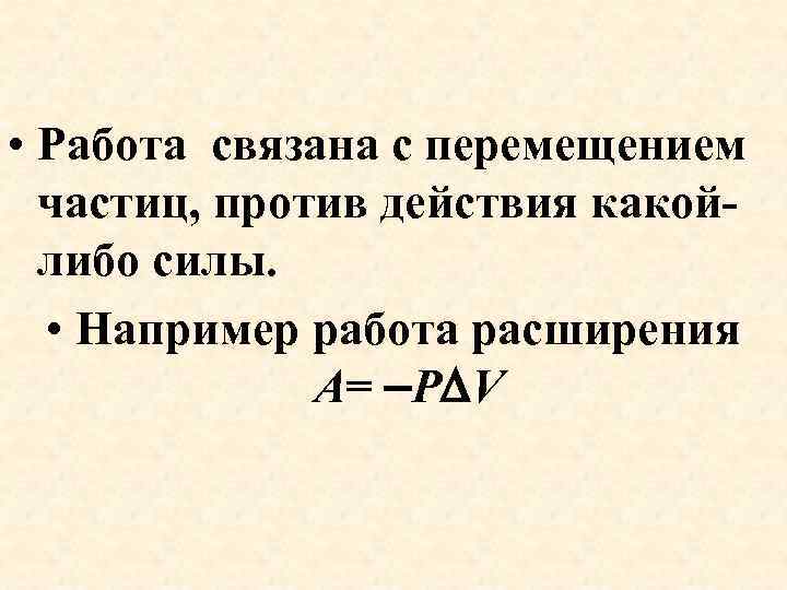 • Работа связана с перемещением частиц, против действия какойлибо силы. • Например работа
