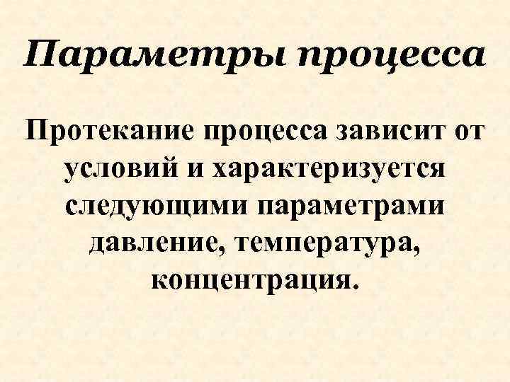 Параметры процесса Протекание процесса зависит от условий и характеризуется следующими параметрами давление, температура, концентрация.