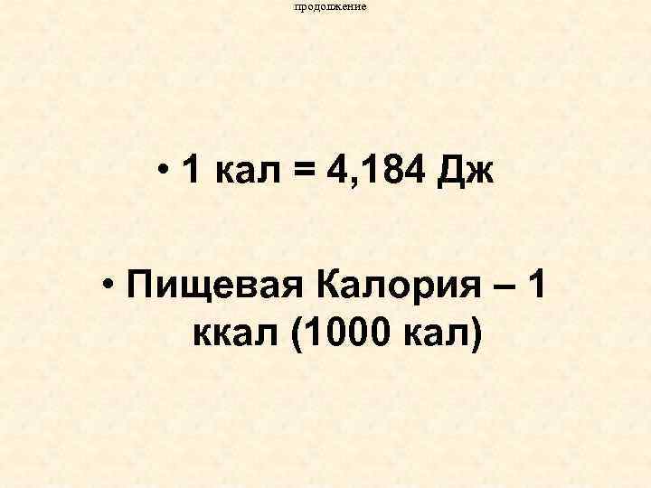 продолжение • 1 кал = 4, 184 Дж • Пищевая Калория – 1 ккал