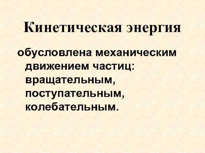 Кинетическая энергия обусловлена механическим движением частиц: вращательным, поступательным, колебательным. 