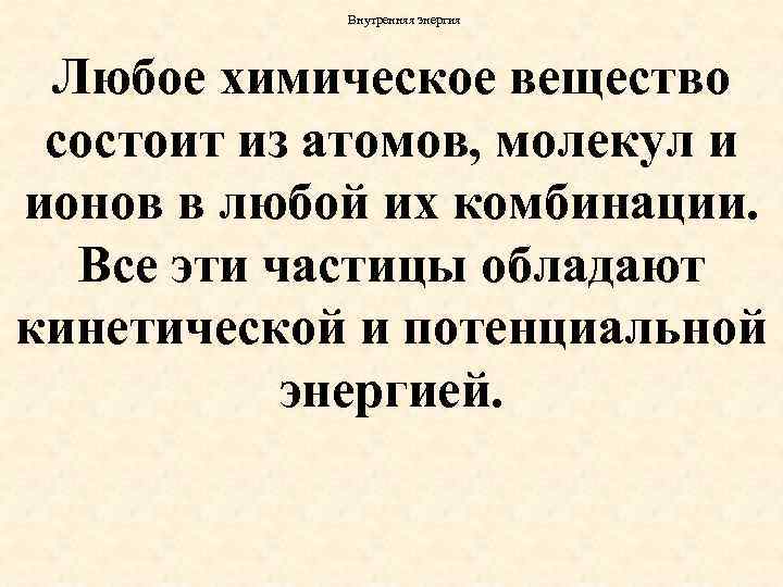 Внутренняя энергия Любое химическое вещество состоит из атомов, молекул и ионов в любой их