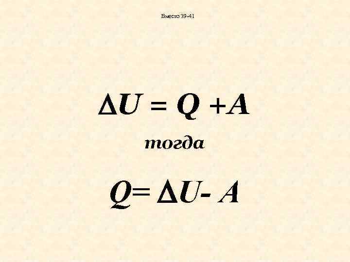 Вместо 39 -41 U = Q +А тогда Q= U- А 