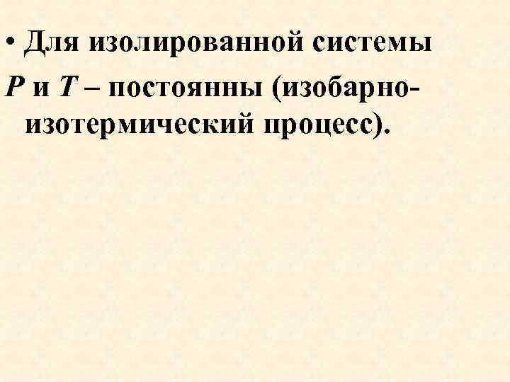  • Для изолированной системы Р и Т – постоянны (изобарноизотермический процесс). 