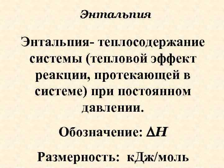 Энтальпия- теплосодержание системы (тепловой эффект реакции, протекающей в системе) при постоянном давлении. Обозначение: Н
