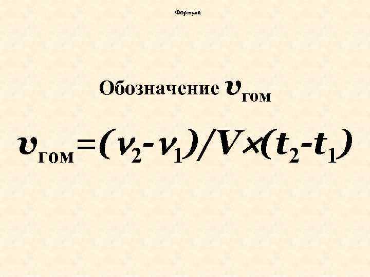 Формула Обозначение vгом=( 2 - 1)/V (t 2 -t 1) 
