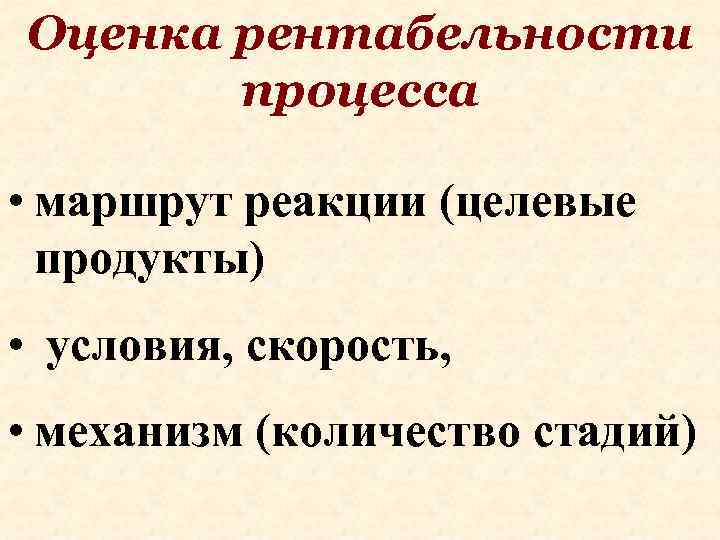 Оценка рентабельности процесса • маршрут реакции (целевые продукты) • условия, скорость, • механизм (количество