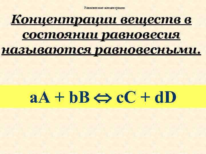 Равновесные концентрации Концентрации веществ в состоянии равновесия называются равновесными. а. А + b. В