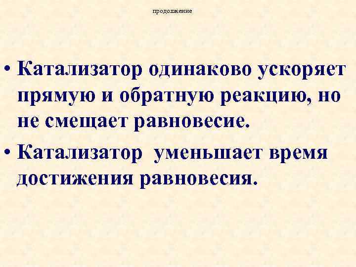 продолжение • Катализатор одинаково ускоряет прямую и обратную реакцию, но не смещает равновесие. •