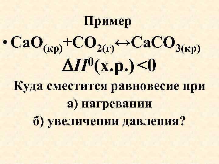 Пример • Са. О(кр)+СО 2(г)↔Са. СО 3(кр) 0(х. р. ) <0 Н Куда сместится