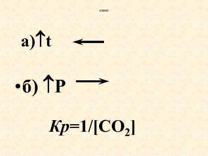 ответ а) t • б) P Кр=1/[CO 2] 