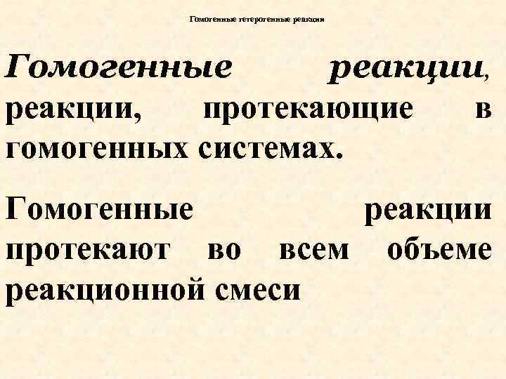 Гомогенные гетерогенные реакции Гомогенные реакции, протекающие в гомогенных системах. Гомогенные реакции протекают во всем