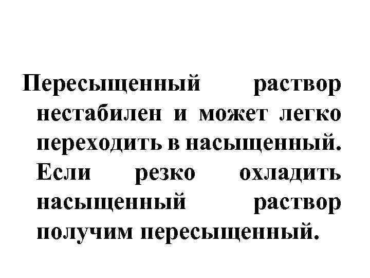 Пересыщенный раствор нестабилен и может легко переходить в насыщенный. Если резко охладить насыщенный раствор
