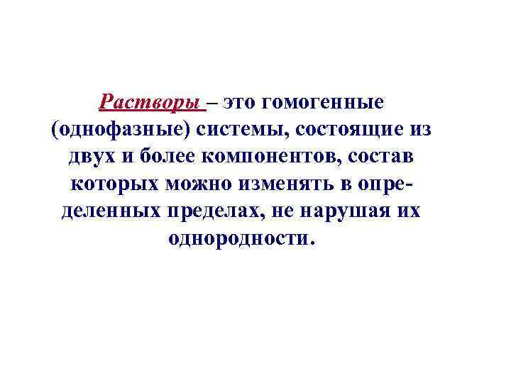 Растворы – это гомогенные (однофазные) системы, состоящие из двух и более компонентов, состав которых
