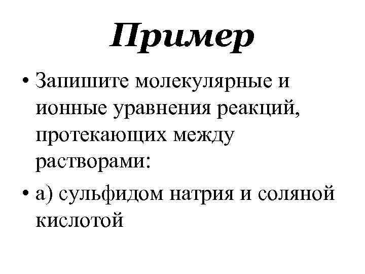 Пример • Запишите молекулярные и ионные уравнения реакций, протекающих между растворами: • а) сульфидом